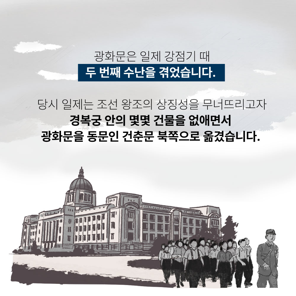 광화문은 일제 강점기 때 두번째 수난을 겪었습니다. 당시 일제는 조선 왕조의 상징성을 무너뜨리고자 경복궁 안에 몇몇 건물을 없애면서 광화문을 동문인 건춘문 북쪽으로 옮겼습니다.