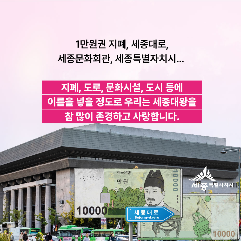 세종대1만원권 지폐, 세종대로, 세종문화회관, 세종특별자치시.. 지폐,도로,문화시설, 도시 등에 이름을 넣을 정도로 우리는 세종대왕을 참 많이 존경하고 사랑합니다.